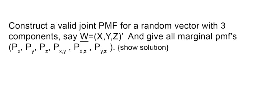 Construct a valid joint PMF for a random vector with 3
components, say W=(X,Y,Z)' And give all marginal pmf's
(P, P₁, P₂, P P
y' z'
P ). {show solution}
x,y'
X,Z'
y,z