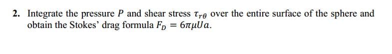 2. Integrate the pressure P and shear stress Trg over the entire surface of the sphere and
obtain the Stokes' drag formula F, = 6THUA.
