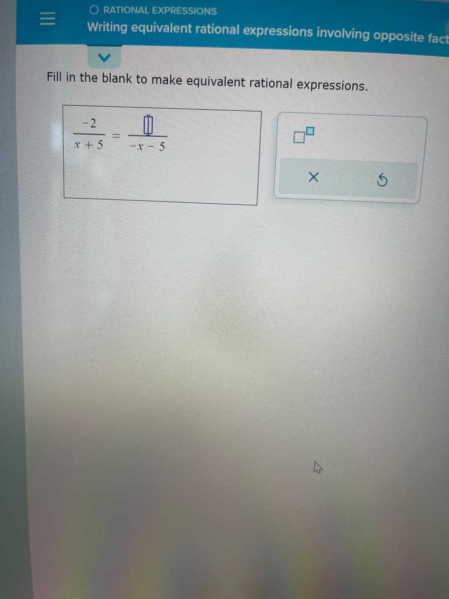 =
O RATIONAL EXPRESSIONS
Writing equivalent rational expressions involving opposite fact
Fill in the blank to make equivalent rational expressions.
-2
x + 5
-x-5