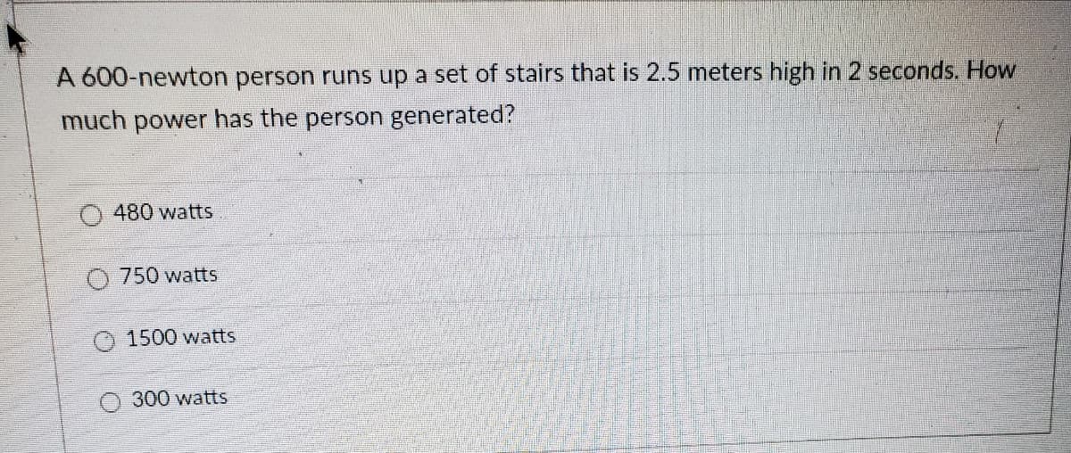 A 600-newton person runs up a set of stairs that is 2.5 meters high in 2 seconds. How
much power has the person generated?
480 watts
O 750 watts
1500 watts
300 watts
