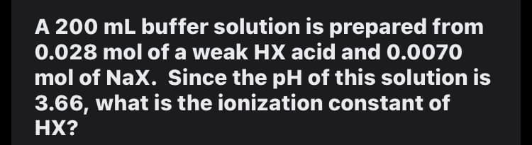 A 200 mL buffer solution is prepared from
0.028 mol of a weak HX acid and 0.0070
mol of NaX. Since the pH of this solution is
3.66, what is the ionization constant of
HX?
