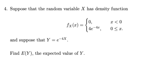 4. Suppose that the random variable X has density function
1x(x) = {06-2
4e-4z,
and suppose that Y = e-4X
Find E(Y), the expected value of Y.
x < 0
0≤x.