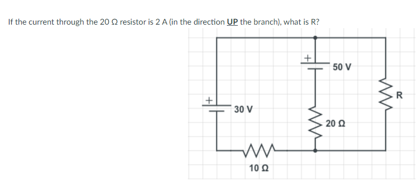 If the current through the 20 Q resistor is 2 A (in the direction UP the branch), what is R?
+
50 V
+
30 V
20 Q
10 Q
