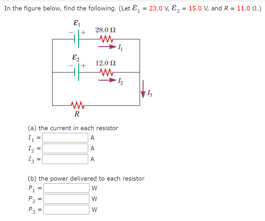 In the figure below, find the following. (Let E, = 23.0 V, E, = 15.0 V, and R = 11.0 N.)
28.0 N
E2
12.0 N
(a) the current in each resistor
A
=
А
=
I, =
А
(b) the power delivered to each resistor
P1
W
P2
W
P3
W
%D
2.
