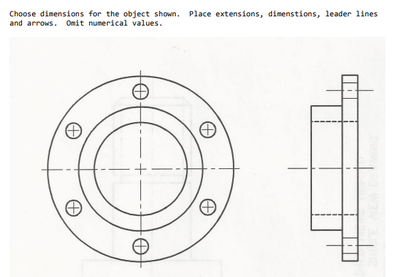 Choose dimensions for the object shown. Place extensions, dimenstions, leader lines
and arrows. Omit numerical values.
