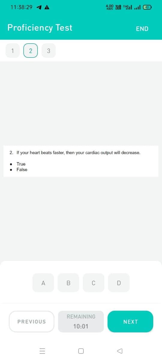 11:38:29 1 A
Proficiency Test
END
1
2
3
2. If your heart beats faster, then your cardiac output will decrease.
True
False
A
C
D
REMAINING
PREVIOUS
NEXT
10:01
