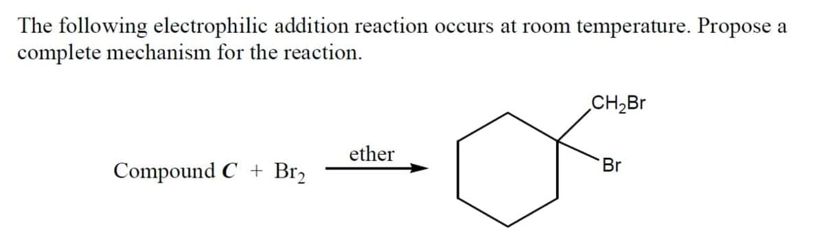 The following electrophilic addition reaction occurs at room temperature. Propose a
complete mechanism for the reaction.
CH2BR
ether
Br
Compound C + Br2
