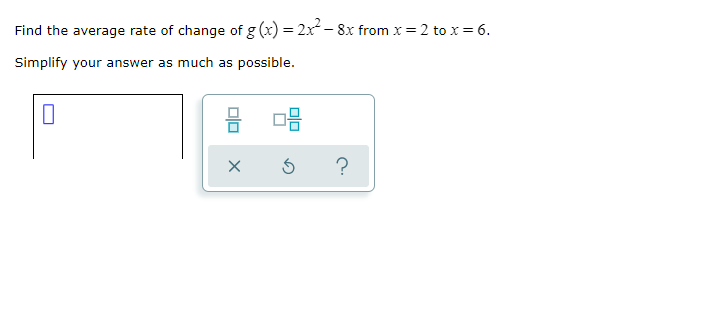Find the average rate of change of g (x) = 2x- 8x from x = 2 to x = 6.
Simplify your answer as much as possible.
?
