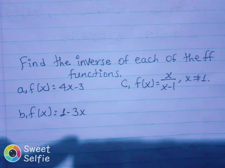 Find the inverse of each of the ff
functions.
a,f: 4x-3
C, f(x)= X#1.
bif lx): 1-3x
Sweet
Selfie
