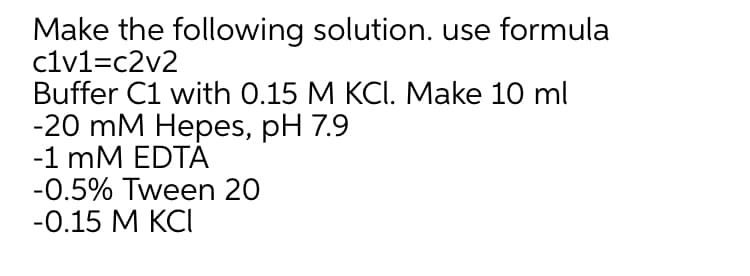 Make the following solution. use formula
clv1=c2v2
Buffer C1 with 0.15 M KCI. Make 10 ml
-20 mM Нереs, pH 7.9
-1 mM EDTÁ
-0.5% Tween 20
-0.15 М КСI
