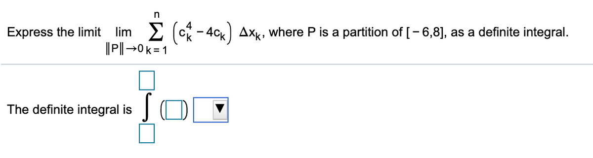 Express the limit lim 2 (c - 4ck) Axk, Wwhere P is a partition of [- 6,8], as a definite integral.
||P|→0k=1
The definite integral is
