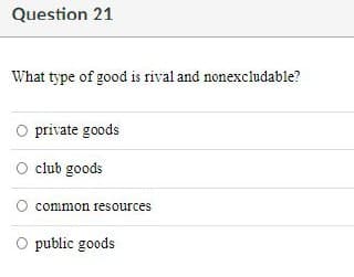 Question 21
What type of good is rival and nonexcludable?
O private goods
club goods
common resources
O public goods
