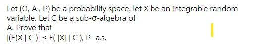 Let (2, A, P) be a probability space, let X be an integrable random
variable. Let C be a sub-o-algebra of
A. Prove that
|(E(X|C)| < E( |X| | C ), P -a.s.

