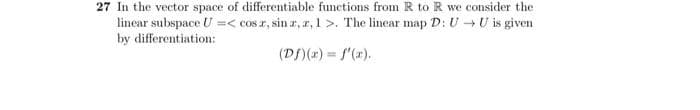 27 In the vector space of differentiable functions from R to R we consider the
linear subspace U =< cos r, sin r, r, 1 >. The linear map D: U + U is given
by differentiation:
(Df)(r) = f'(x).
