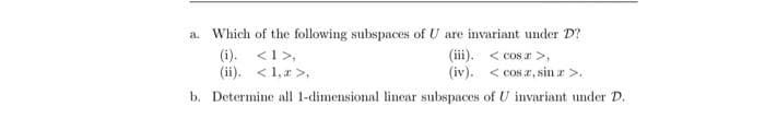 a. Which of the following subspaces of U are invariant under D?
(i). <1>,
(ii). <1, a >,
(iii). < cos a>,
(iv). < cos z, sin a>.
b. Determine all 1-dimensional linear subspaces of U invariant under D.
