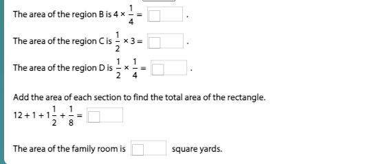 The area of the region B is 4 x
4
The area of the region Cis - x 3=
1. 1
The area of the region D is - x=
2 4
Add the area of each section to find the total area of the rectangle.
1.1
12+1+1-+
2 8
The area of the family room is
square yards.

