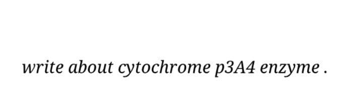 write about cytochrome p3A4 enzyme .
