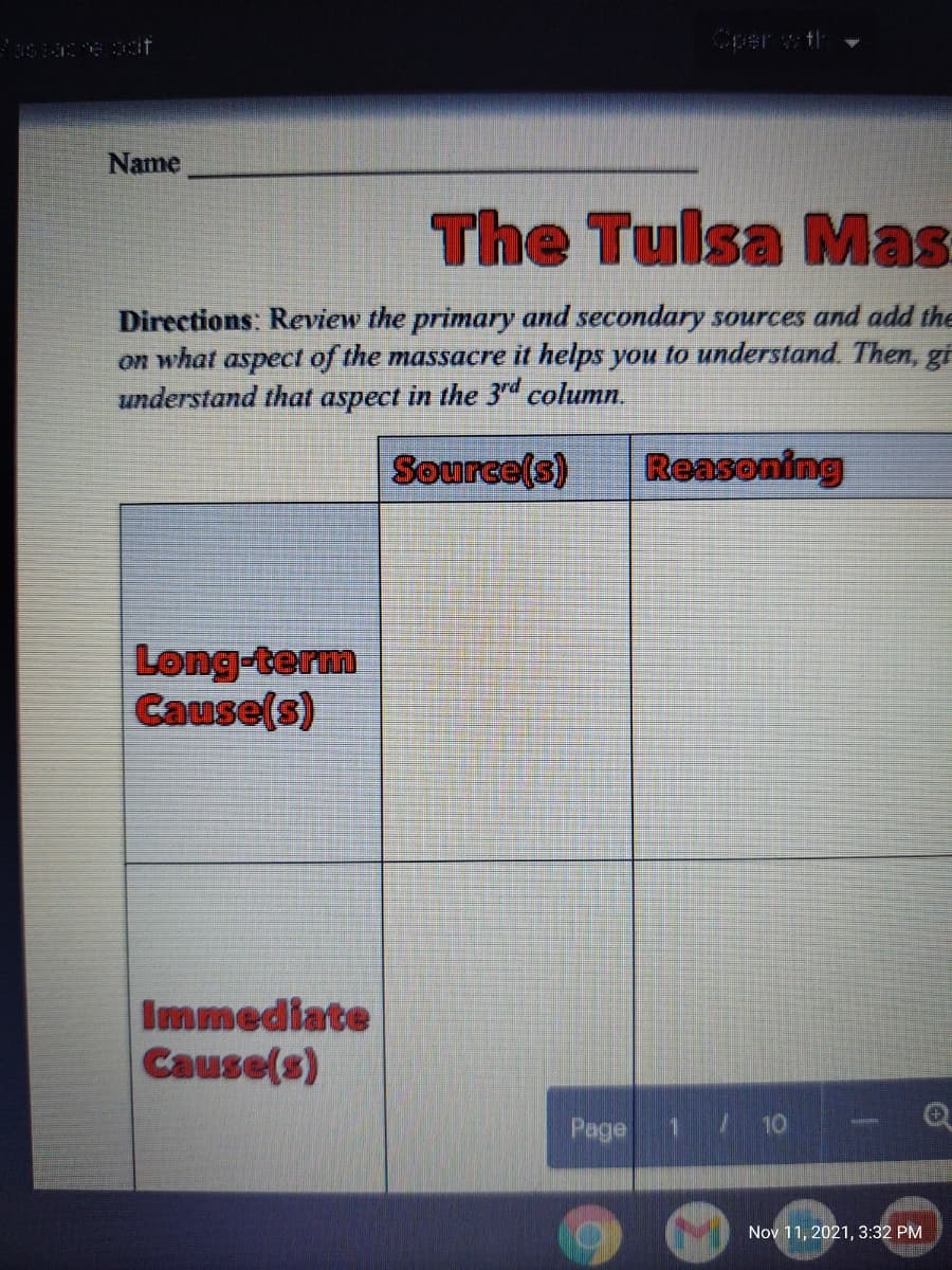 Cper wth
Name
The Tulsa
Mas
Directions: Review the primary and secondary sources and add the
on what aspect of the massacre it helps you to understand. Then, gi
understand that aspect in the 3rd column.
Source(s)
Reasoning
Long-term
Cause(s)
Immediate
Cause(s)
Page
Nov 11, 2021, 3:32 PM
