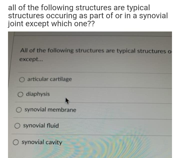 all of the following structures are typical
structures occuring as part of or in a synovial
joint except which one??
All of the following structures are typical structures o
except...
articular cartilage
O diaphysis
synovial membrane
O synovial fluid
synovial cavity
