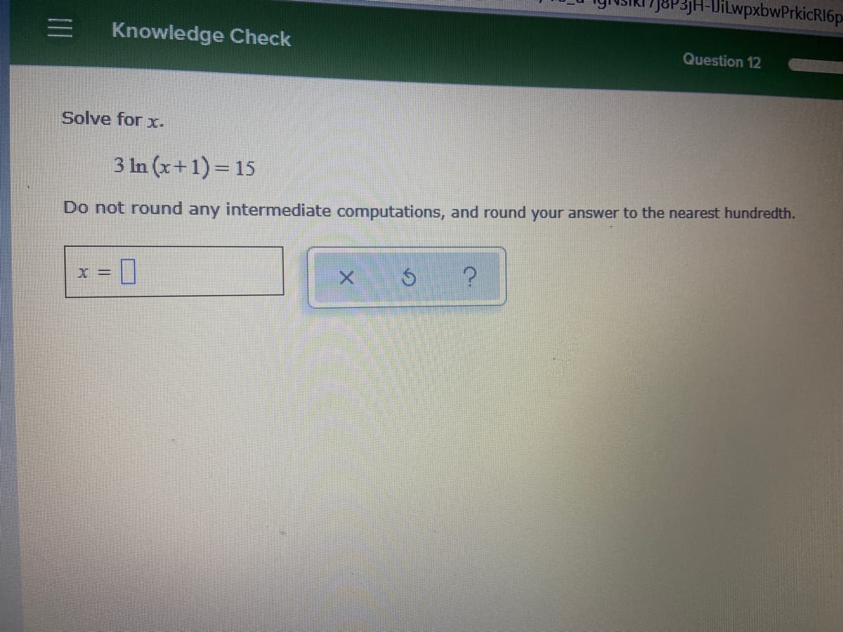 J8P3JH-DiLwpxbwPrkicR16p
Knowledge Check
Question 12
Solve for x.
3 In (x+1) = 15
Do not round any intermediate computations, and round your answer to the nearest hundredth.
%D
II
