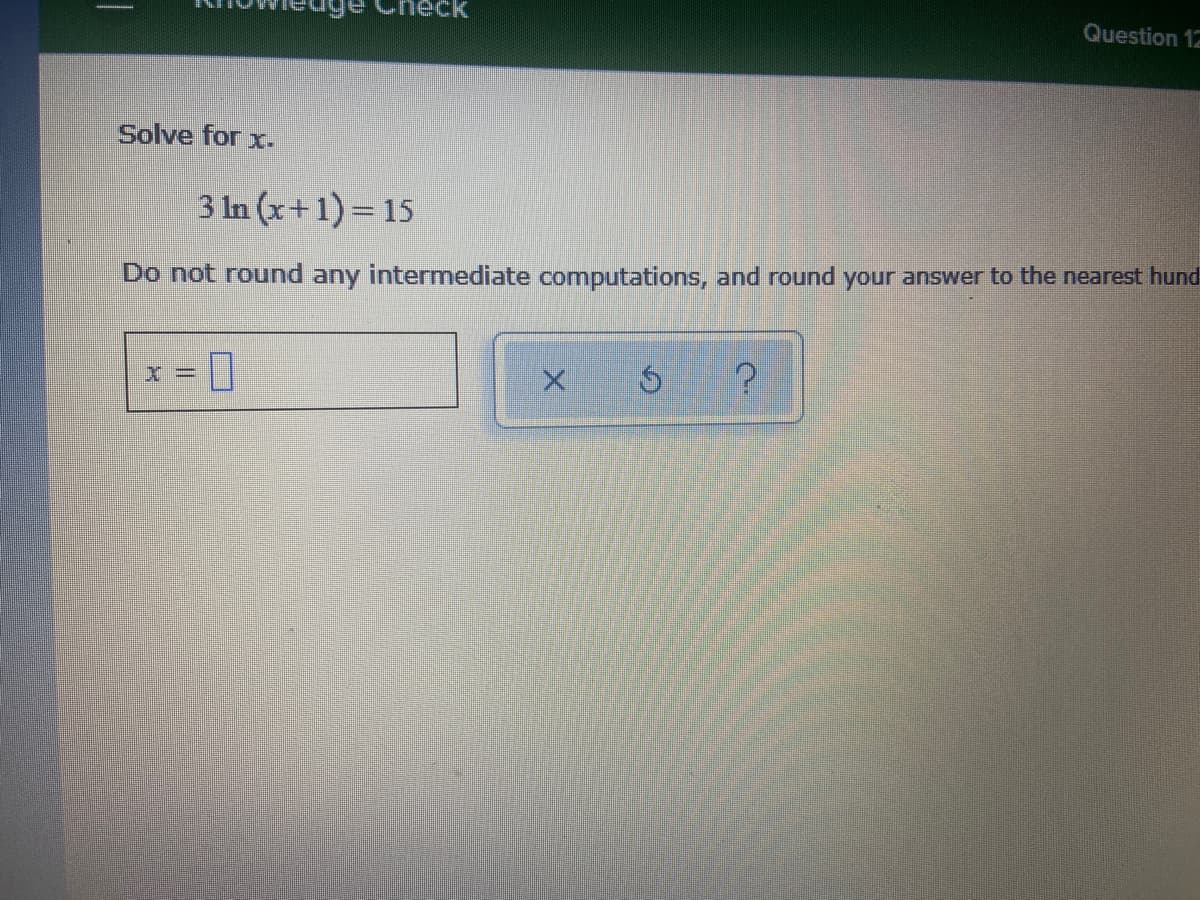 ck
Question 12
Solve for xr.
3 In (x+1)= 15
Do not round any intermediate computations, and round your answer to the nearest hund
