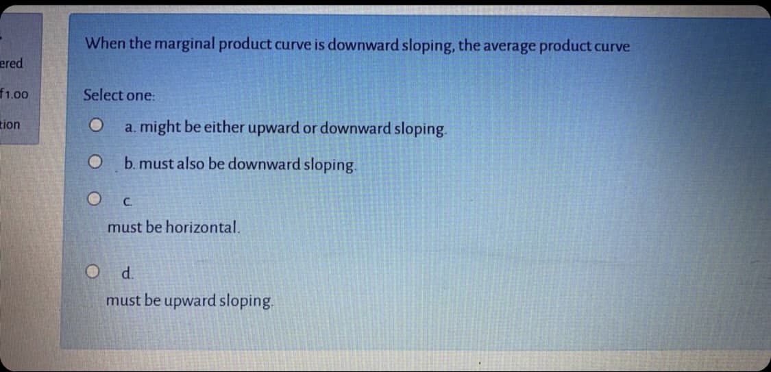 When the marginal product curve is downward sloping, the average product curve

