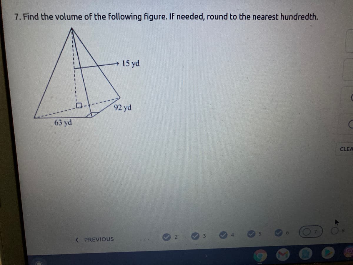 7. Find the volume of the following figure. If needed, round to the nearest hundredth.
15 yd
92 yd
63 yd
CLEA
7
( PREVIOUS
3.
