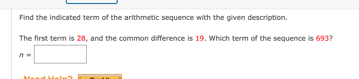 Find the indicated term of the arithmetic sequence with the given description.
The first term is 28, and the common difference is 19. Which term of the sequence is 693?
n =
Nood Help?