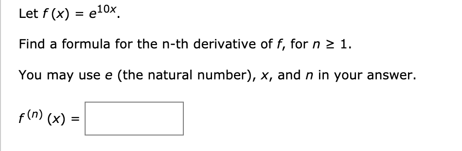 Let f (x) = e10x.
%3D
Find a formula for the n-th derivative of f, for n > 1.
You may use e (the natural number), x, and n in your answer.
f(n) (x) =
