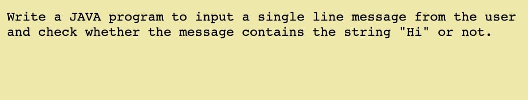 Write a JAVA program to input a single line message from the user
and check whether the message contains the string "Hi" or not.
