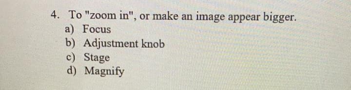 4. To "zoom in", or make an image appear bigger.
a) Focus
b) Adjustment knob
c) Stage
d) Magnify
