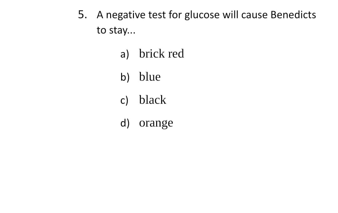 5. A negative test for glucose will cause Benedicts
to stay...
a) brick red
b) blue
c) black
d) orange
