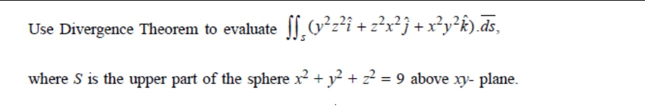 Use Divergence Theorem to evaluate O²z²i + z²x²j+x²y²k).ds,
where S is the upper part of the sphere x? + y? + z? = 9 above xy- plane.

