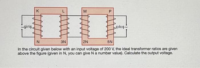 giriş.
P
çıkış
N
3N
2N
5N
In the circuit given below with an input voltage of 200 V, the ideal transformer ratios are given
above the figure (given in N, you can give N a number value). Calculate the output voltage.