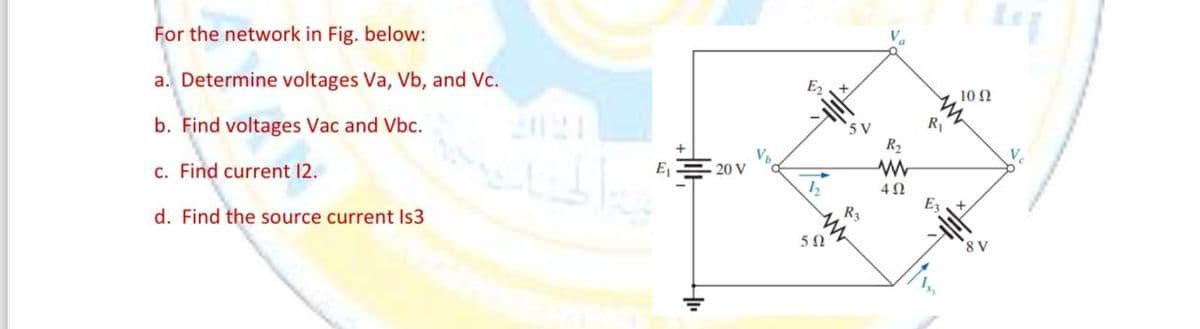 For the network in Fig. below:
a. Determine voltages Va, Vb, and Vc.
b. Find voltages Vac and Vbc.
c. Find current 12.
d. Find the source current Is3
بية المقالة
E₁
20 V
V₂
12
50
R3
R₂
ww
402
m
R₁
E3
8 V