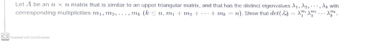 Let A be an n × n matrix that is similar to an upper triangular matrix, and that has the distinct eigenvalues 1, 2,· , dk with
corresponding multiplicities m1, m2, ... , m: (k< n, m, + m2 + · … · + mp = n). Show that det(A= X"
CS Scanned with CamScanner
