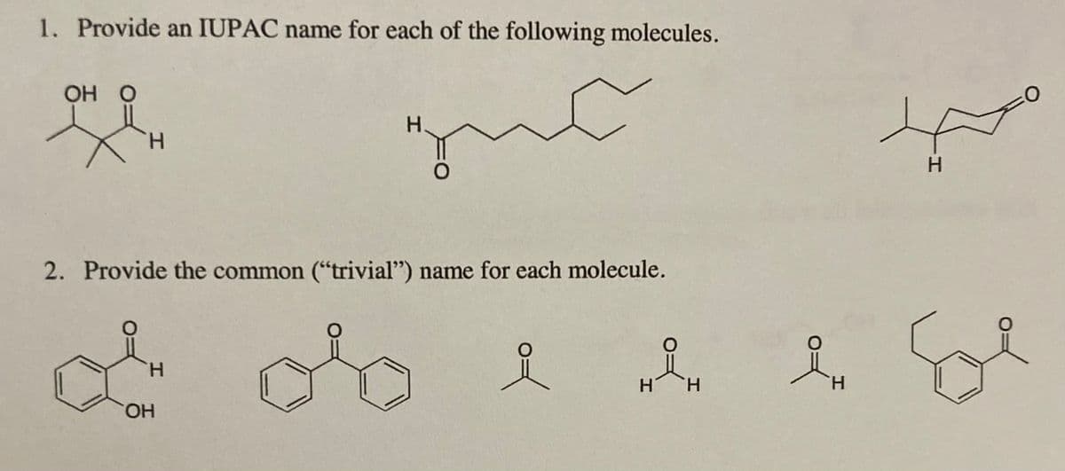 1. Provide an IUPAC name for each of the following molecules.
OH O
H.
H.
H.
2. Provide the common ("trivial") name for each molecule.
of
H.
H'
H.
H.
HO.
