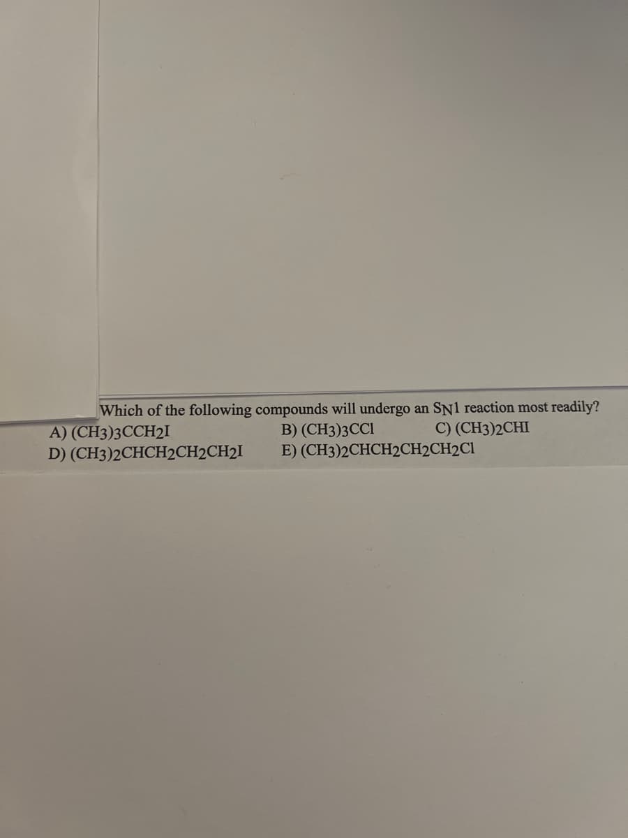 Which of the following compounds will undergo an SN1 reaction most readily?
B) (CH3)3CC1
C) (CH3)2CHI
E) (CH3)2CHCH2CH2CH2C1
A) (CH3)3CCH2I
D) (CH3)2CHCH2CH2CH2I