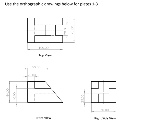 Use the orthographic drawings below for plates 1-3
100.00
Top View
50.00
70.00
Front View
Right Side View
70.00
00' 0E
25.00
00'0
00'09
