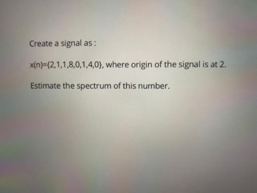 Create a signal as:
x(n)={2,1,1,8,0,1,4,0}, where origin of the signal is at 2.
Estimate the spectrum of this number.
