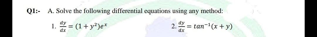 Q1:- A. Solve the following differential equations using any method:
dy
dy
1. dx = (1 + y²) ex
2. = tan-¹(x + y)
dx