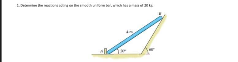 1. Determine the reactions acting on the smooth uniform bar, which has a mass of 20 kg.
4 m
30
60
