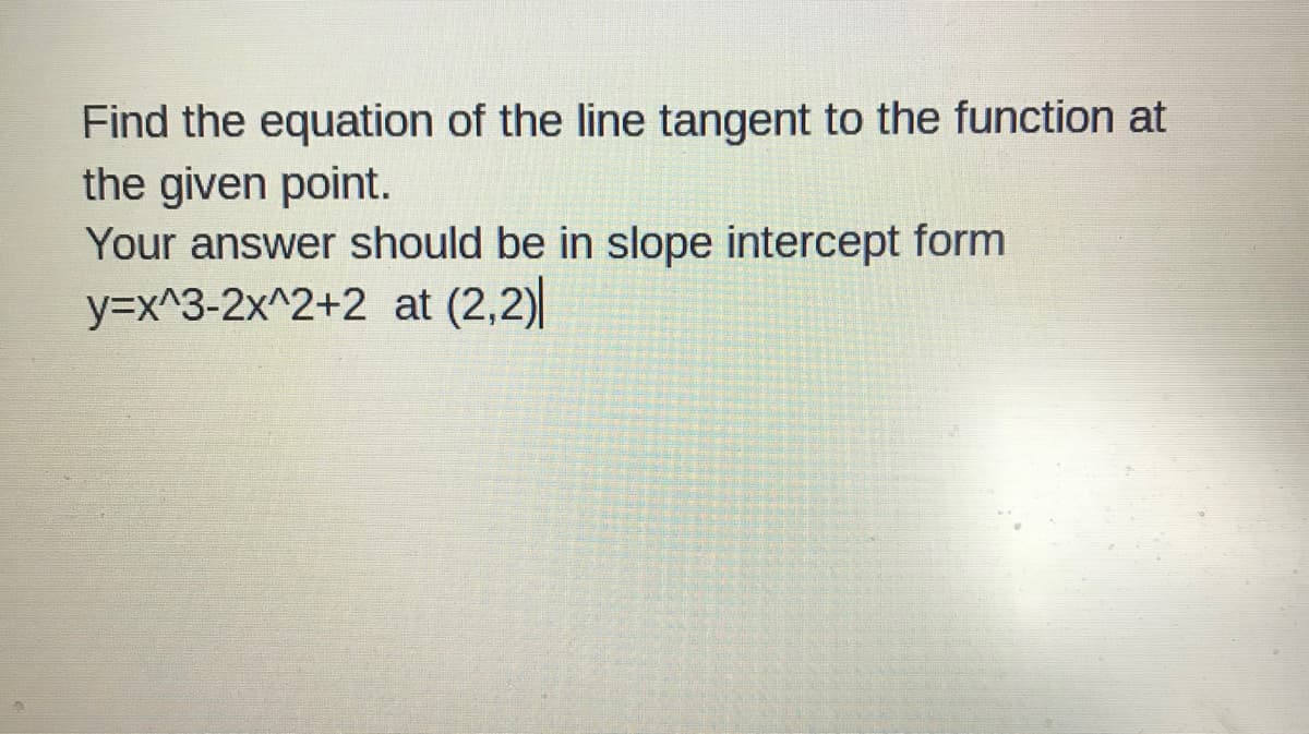 Find the equation of the line tangent to the function at
the given point.
Your answer should be in slope intercept form
y=x^3-2x^2+2 at (2,2)|
