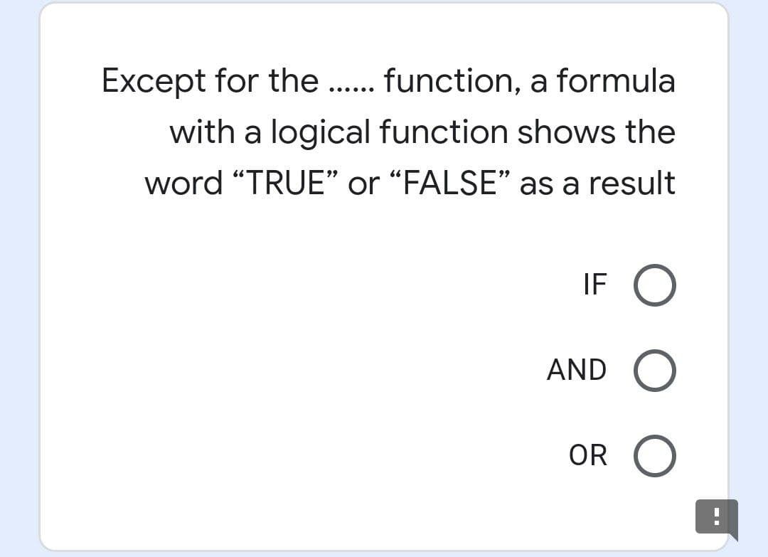 Except for the . function, a formula
with a logical function shows the
word "TRUE" or “FALSE" as a result
IF O
AND O
OR O

