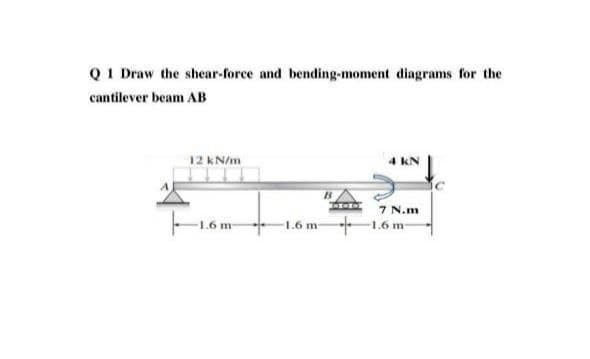 QI Draw the shear-force and bending-moment diagrams for the
cantilever beam AB
12 kN/m
7 N.m
1.6 m 1.6 m-
1.6 m
