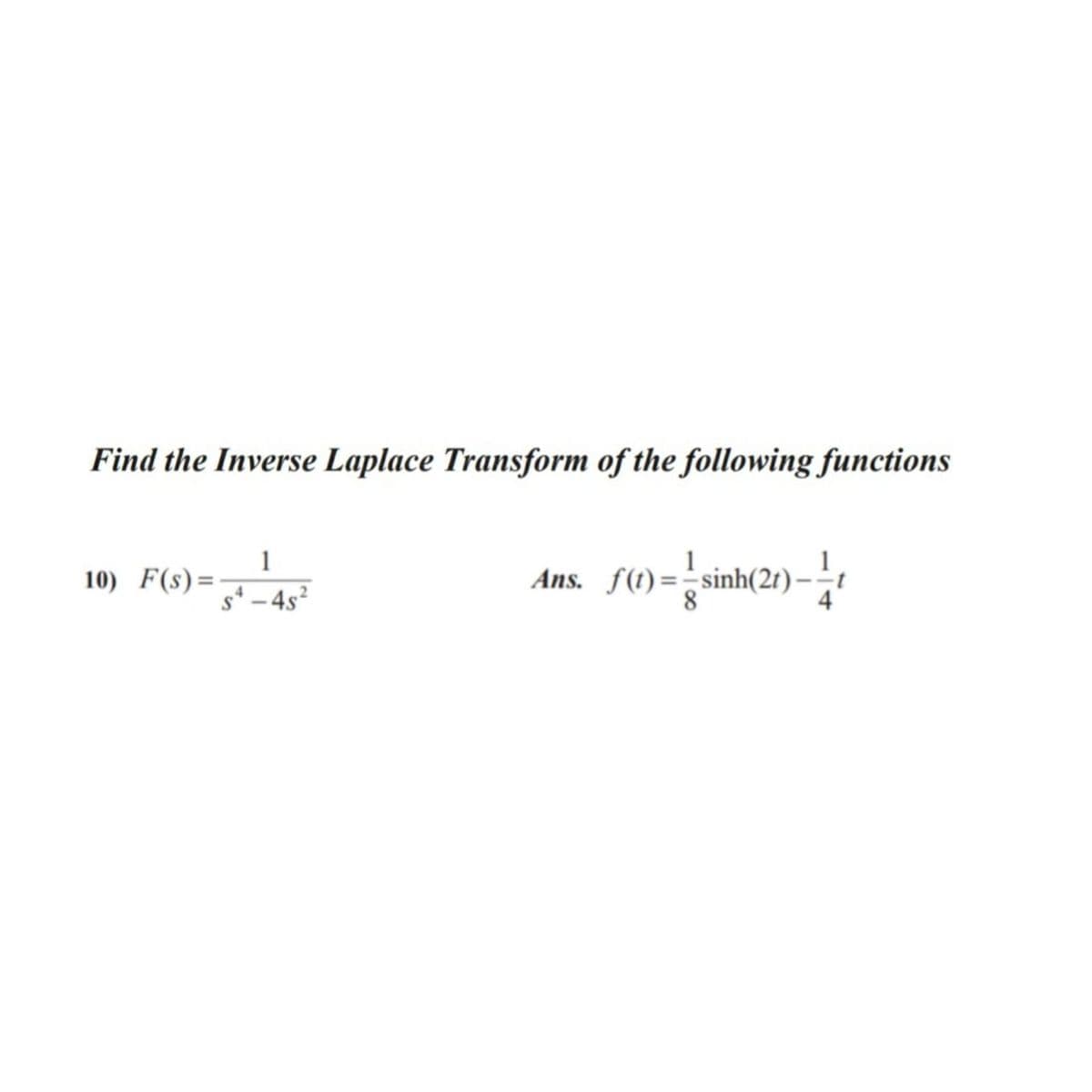 Find the Inverse Laplace Transform of the following functions
1
10) F(s)=-
Ans. f(t)=-sinh(2t)·
s* – 4s?
