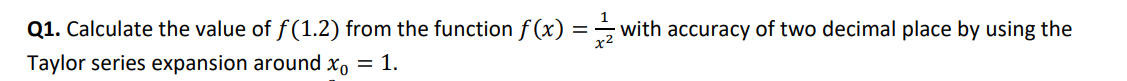 Q1. Calculate the value of f(1.2) from the function f (x) = – with accuracy of two decimal place by using the
Taylor series expansion around xo = 1.
