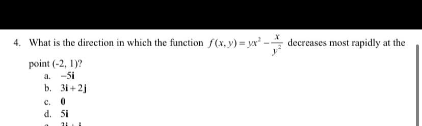 4. What is the direction in which the function f(x, y) = yx²
- decreases most rapidly at the
point (-2, 1)?
a. -5i
b. 3i + 2j
с.
d. 5i
