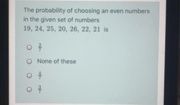 The probability of choosing an even numbers
in the given set of numbers
19, 24, 25, 20, 26, 22, 21 is
None of these
