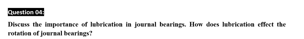 Question 04:
Discuss the importance of lubrication in journal bearings. How does lubrication effect the
rotation of journal bearings?
